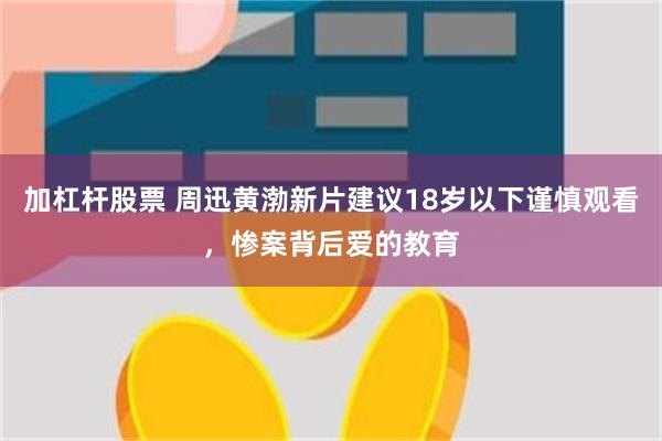 加杠杆股票 周迅黄渤新片建议18岁以下谨慎观看，惨案背后爱的教育