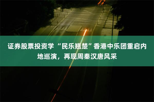 证券股票投资学 “民乐翘楚”香港中乐团重启内地巡演，再现周秦汉唐风采