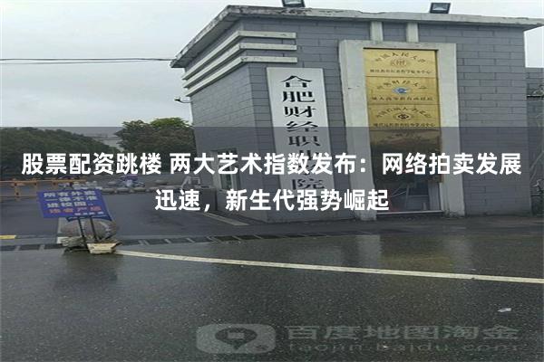 股票配资跳楼 两大艺术指数发布：网络拍卖发展迅速，新生代强势崛起