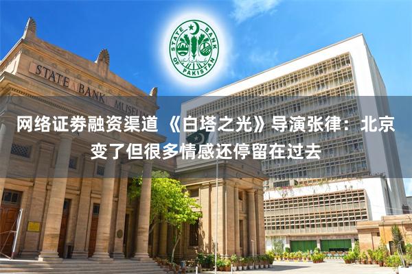 网络证劵融资渠道 《白塔之光》导演张律：北京变了但很多情感还停留在过去