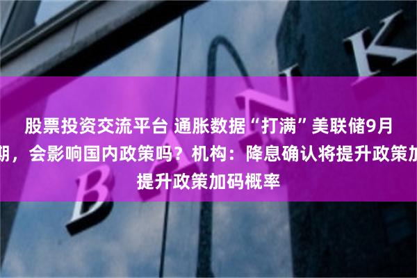 股票投资交流平台 通胀数据“打满”美联储9月降息预期，会影响国内政策吗？机构：降息确认将提升政策加码概率