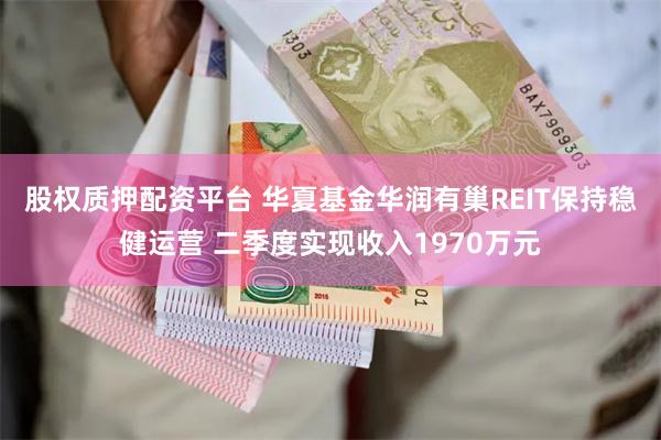 股权质押配资平台 华夏基金华润有巢REIT保持稳健运营 二季度实现收入1970万元