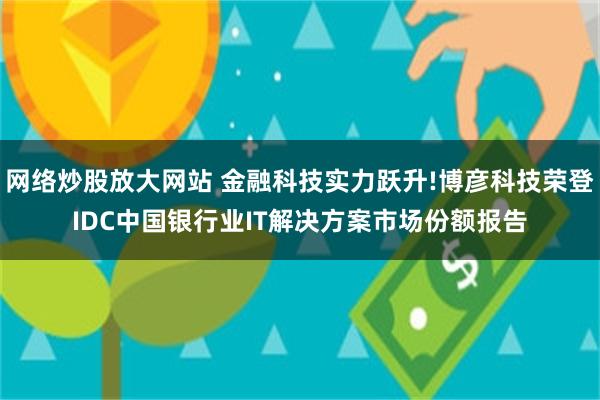 网络炒股放大网站 金融科技实力跃升!博彦科技荣登IDC中国银行业IT解决方案市场份额报告