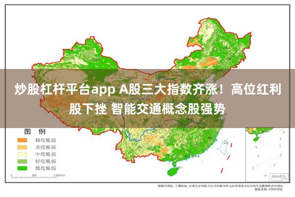 炒股杠杆平台app A股三大指数齐涨！高位红利股下挫 智能交通概念股强势