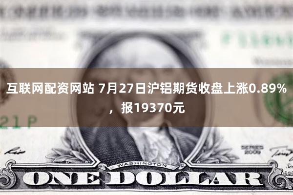 互联网配资网站 7月27日沪铝期货收盘上涨0.89%，报19370元