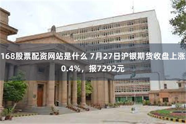 168股票配资网站是什么 7月27日沪银期货收盘上涨0.4%，报7292元