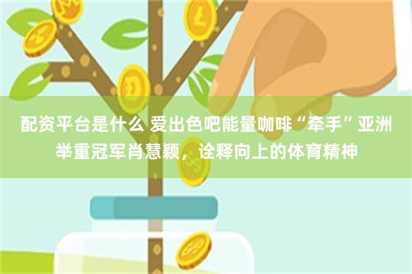 配资平台是什么 爱出色吧能量咖啡“牵手”亚洲举重冠军肖慧颖，诠释向上的体育精神