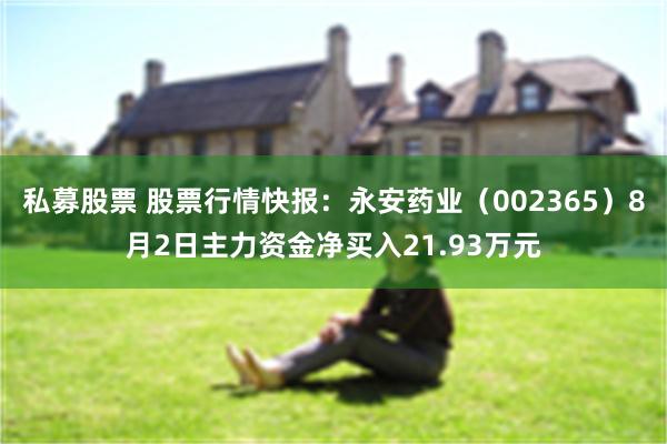 私募股票 股票行情快报：永安药业（002365）8月2日主力资金净买入21.93万元