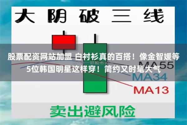 股票配资网站加盟 白衬衫真的百搭！像金智媛等5位韩国明星这样穿！简约又时髦大气