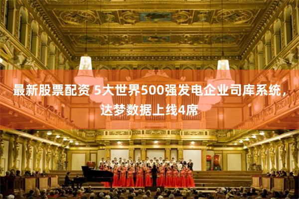 最新股票配资 5大世界500强发电企业司库系统，达梦数据上线4席