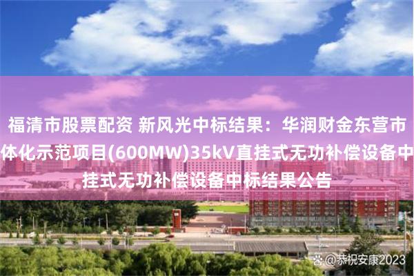 福清市股票配资 新风光中标结果：华润财金东营市垦东光储一体化示范项目(600MW)35kV直挂式无功补偿设备中标结果公告