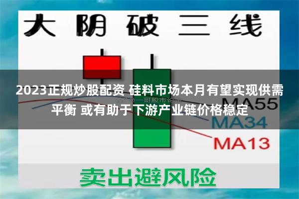 2023正规炒股配资 硅料市场本月有望实现供需平衡 或有助于下游产业链价格稳定