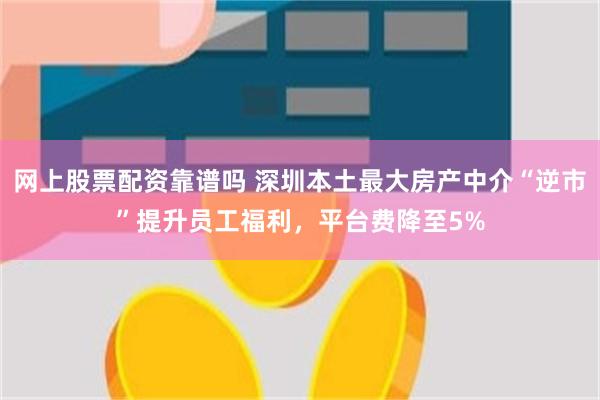 网上股票配资靠谱吗 深圳本土最大房产中介“逆市”提升员工福利，平台费降至5%