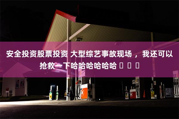 安全投资股票投资 大型综艺事故现场 ，我还可以抢救一下哈哈哈哈哈哈 ​​​