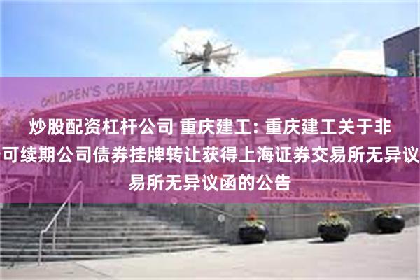 炒股配资杠杆公司 重庆建工: 重庆建工关于非公开发行可续期公司债券挂牌转让获得上海证券交易所无异议函的公告