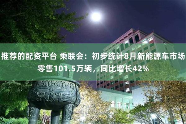 推荐的配资平台 乘联会：初步统计8月新能源车市场零售101.5万辆，同比增长42%