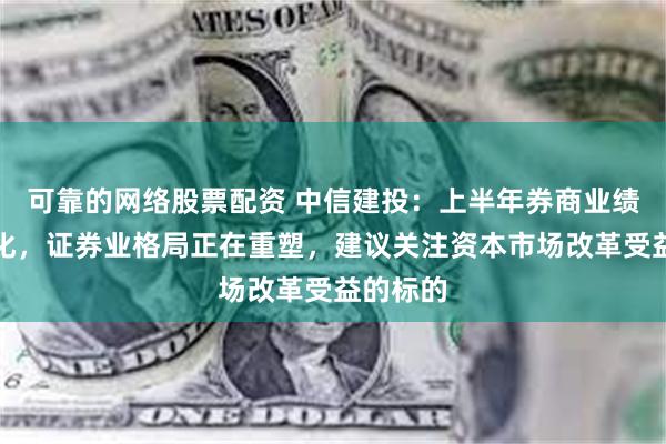 可靠的网络股票配资 中信建投：上半年券商业绩表现分化，证券业格局正在重塑，建议关注资本市场改革受益的标的