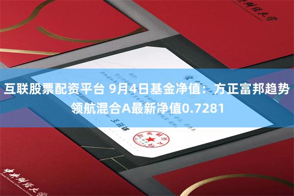 互联股票配资平台 9月4日基金净值：方正富邦趋势领航混合A最新净值0.7281