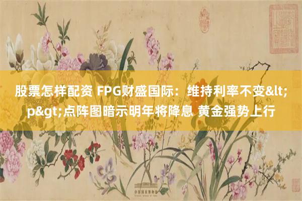 股票怎样配资 FPG财盛国际：维持利率不变<p>点阵图暗示明年将降息 黄金强势上行