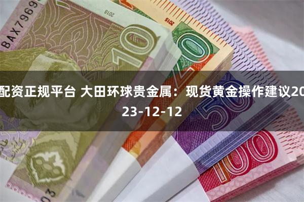 配资正规平台 大田环球贵金属：现货黄金操作建议2023-12-12