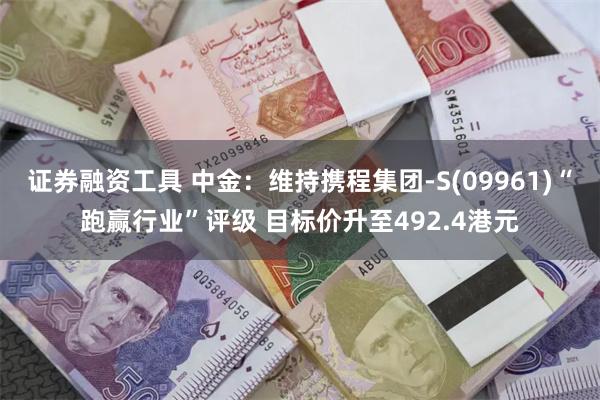 证券融资工具 中金：维持携程集团-S(09961)“跑赢行业”评级 目标价升至492.4港元