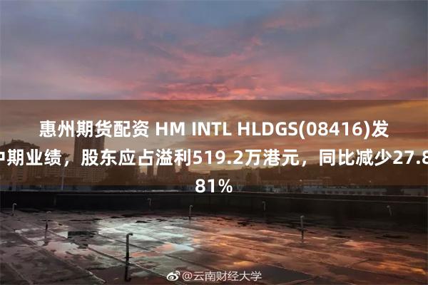 惠州期货配资 HM INTL HLDGS(08416)发布中期业绩，股东应占溢利519.2万港元，同比减少27.81%