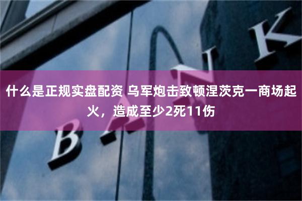 什么是正规实盘配资 乌军炮击致顿涅茨克一商场起火，造成至少2死11伤