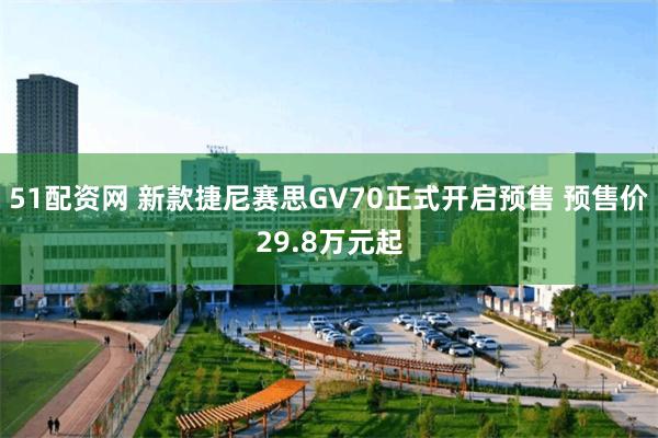 51配资网 新款捷尼赛思GV70正式开启预售 预售价29.8万元起