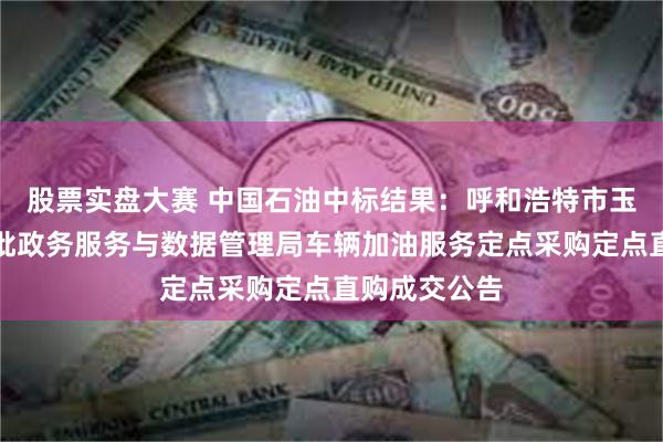 股票实盘大赛 中国石油中标结果：呼和浩特市玉泉区行政审批政务服务与数据管理局车辆加油服务定点采购定点直购成交公告