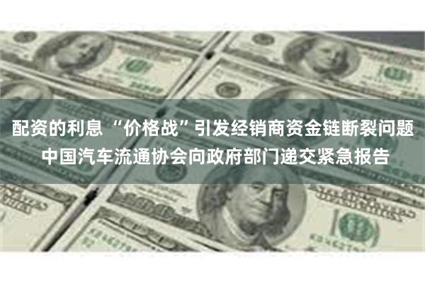 配资的利息 “价格战”引发经销商资金链断裂问题 中国汽车流通协会向政府部门递交紧急报告