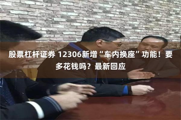 股票杠杆证券 12306新增“车内换座”功能！要多花钱吗？最新回应