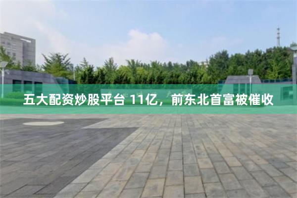 五大配资炒股平台 11亿，前东北首富被催收