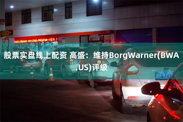 股票实盘线上配资 高盛：维持BorgWarner(BWA.US)评级