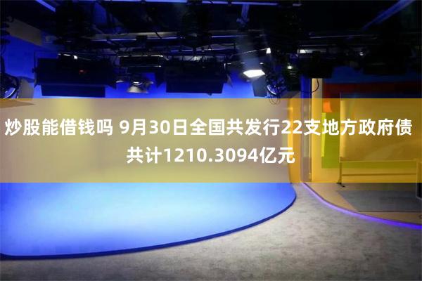 炒股能借钱吗 9月30日全国共发行22支地方政府债 共计1210.3094亿元