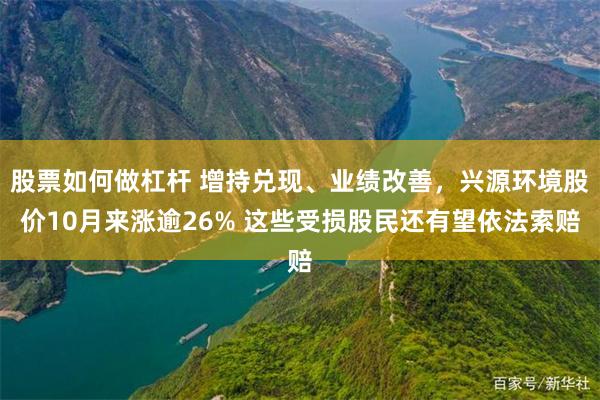 股票如何做杠杆 增持兑现、业绩改善，兴源环境股价10月来涨逾26% 这些受损股民还有望依法索赔