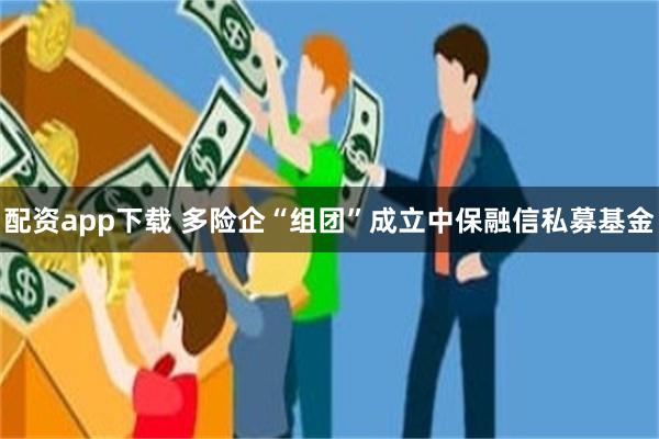 配资app下载 多险企“组团”成立中保融信私募基金