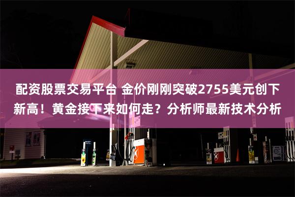 配资股票交易平台 金价刚刚突破2755美元创下新高！黄金接下来如何走？分析师最新技术分析