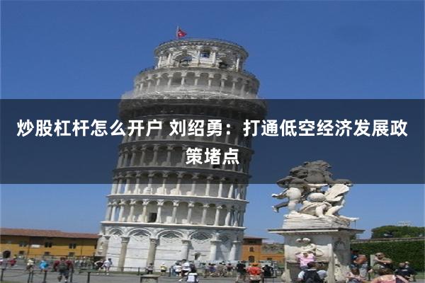 炒股杠杆怎么开户 刘绍勇：打通低空经济发展政策堵点