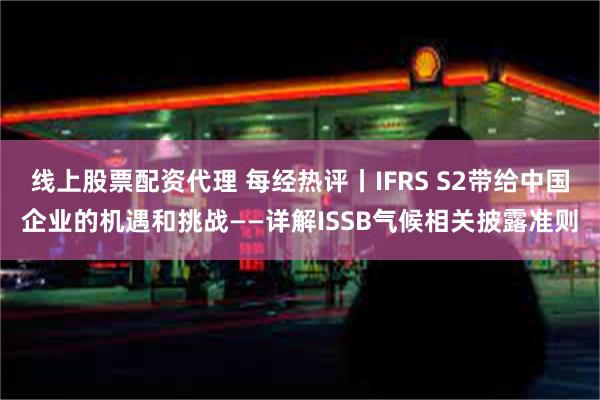 线上股票配资代理 每经热评丨IFRS S2带给中国企业的机遇和挑战——详解ISSB气候相关披露准则