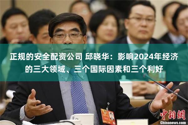 正规的安全配资公司 邱晓华：影响2024年经济的三大领域、三个国际因素和三个利好