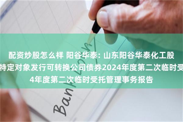 配资炒股怎么样 阳谷华泰: 山东阳谷华泰化工股份有限公司向不特定对象发行可转换公司债券2024年度第二次临时受托管理事务报告