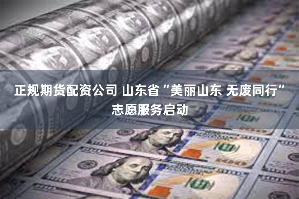 正规期货配资公司 山东省“美丽山东 无废同行”志愿服务启动