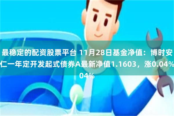 最稳定的配资股票平台 11月28日基金净值：博时安仁一年定开发起式债券A最新净值1.1603，涨0.04%