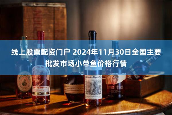 线上股票配资门户 2024年11月30日全国主要批发市场小带鱼价格行情