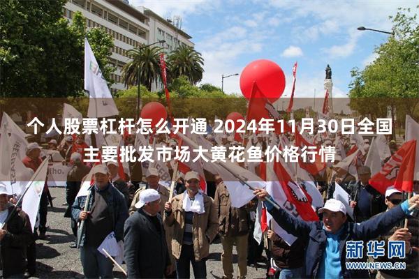 个人股票杠杆怎么开通 2024年11月30日全国主要批发市场大黄花鱼价格行情