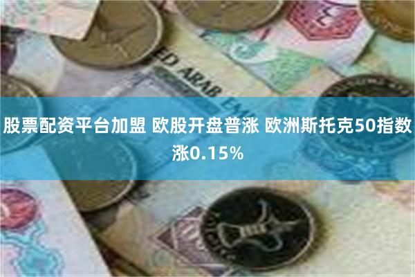 股票配资平台加盟 欧股开盘普涨 欧洲斯托克50指数涨0.15%