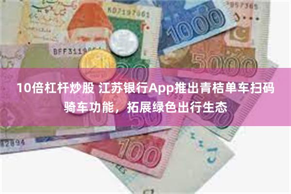 10倍杠杆炒股 江苏银行App推出青桔单车扫码骑车功能，拓展绿色出行生态