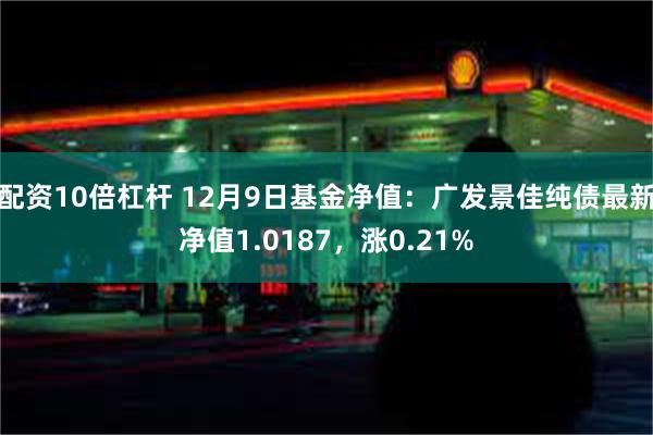 配资10倍杠杆 12月9日基金净值：广发景佳纯债最新净值1.0187，涨0.21%