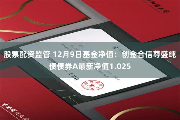 股票配资监管 12月9日基金净值：创金合信尊盛纯债债券A最新净值1.025