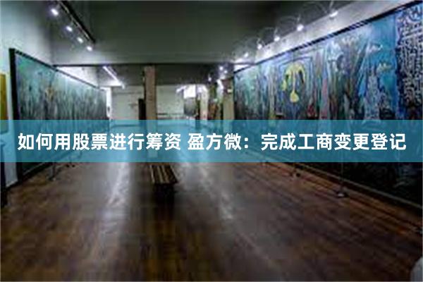 如何用股票进行筹资 盈方微：完成工商变更登记